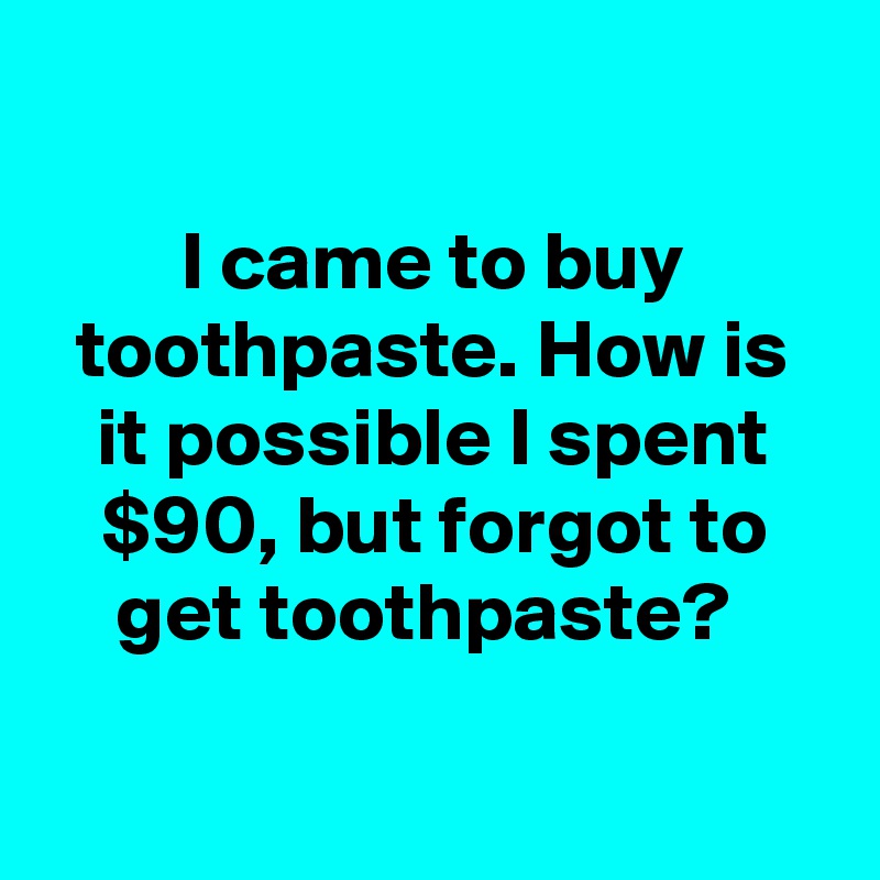 

I came to buy toothpaste. How is it possible I spent $90, but forgot to get toothpaste? 

