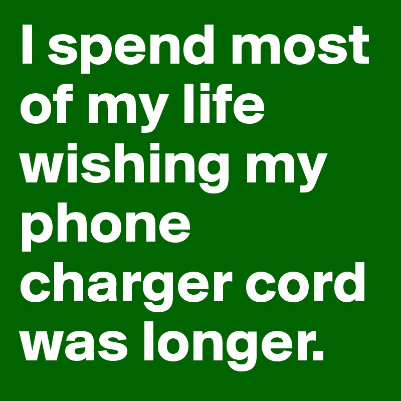 I spend most of my life wishing my phone charger cord was longer.