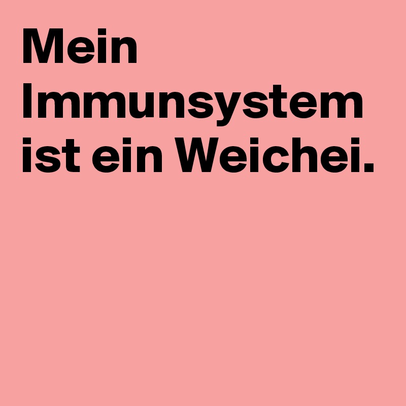 Mein Immunsystem ist ein Weichei.


