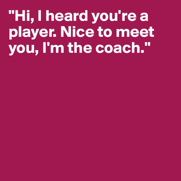 "Hi, I heard you're a player. Nice to meet you, I'm the coach."






