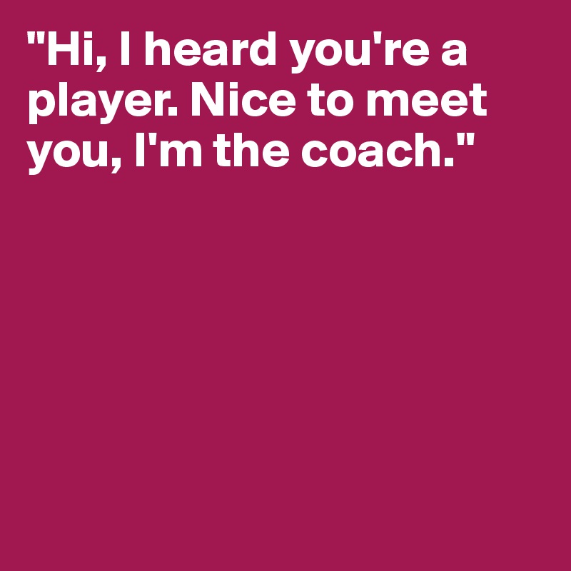 "Hi, I heard you're a player. Nice to meet you, I'm the coach."






