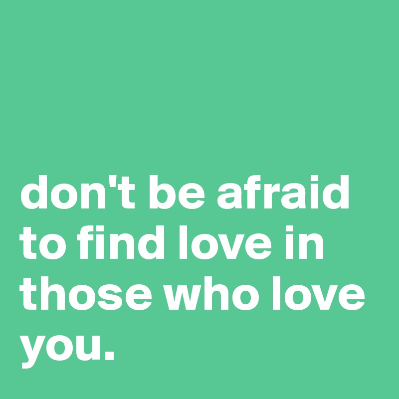 


don't be afraid to find love in those who love you. 
