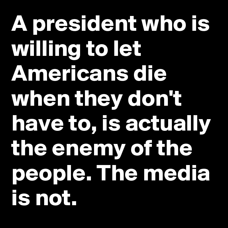 A president who is willing to let Americans die when they don't have to, is actually the enemy of the people. The media is not.