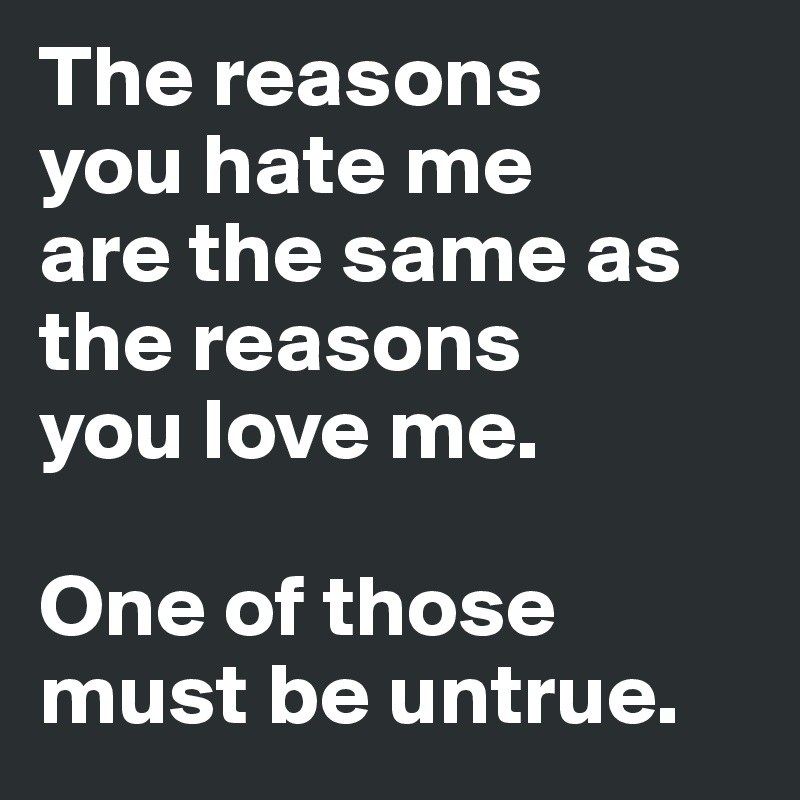 The reasons 
you hate me 
are the same as 
the reasons 
you love me.

One of those must be untrue.