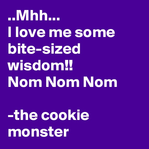 ..Mhh...
I love me some bite-sized wisdom!!
Nom Nom Nom

-the cookie monster