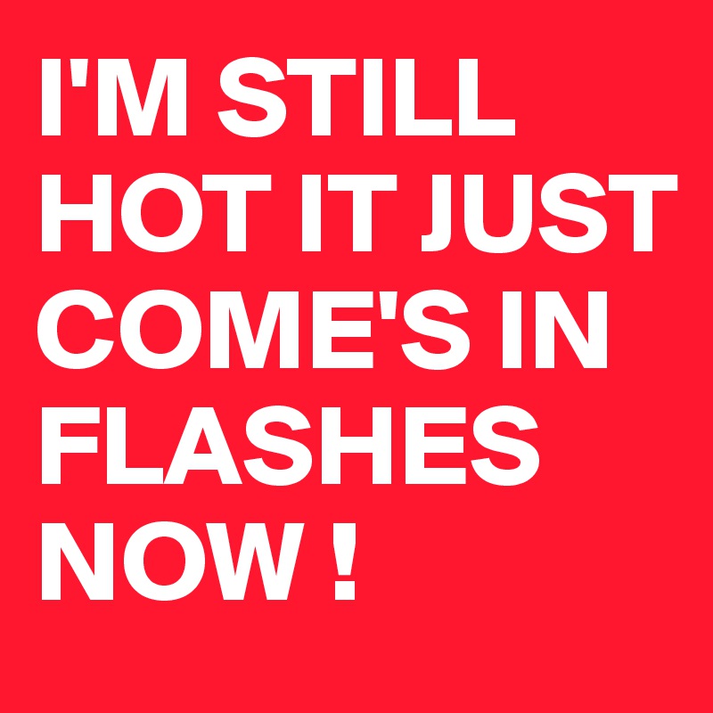 I'M STILL HOT IT JUST COME'S IN FLASHES NOW !
