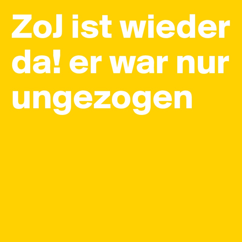 ZoJ ist wieder da! er war nur ungezogen


