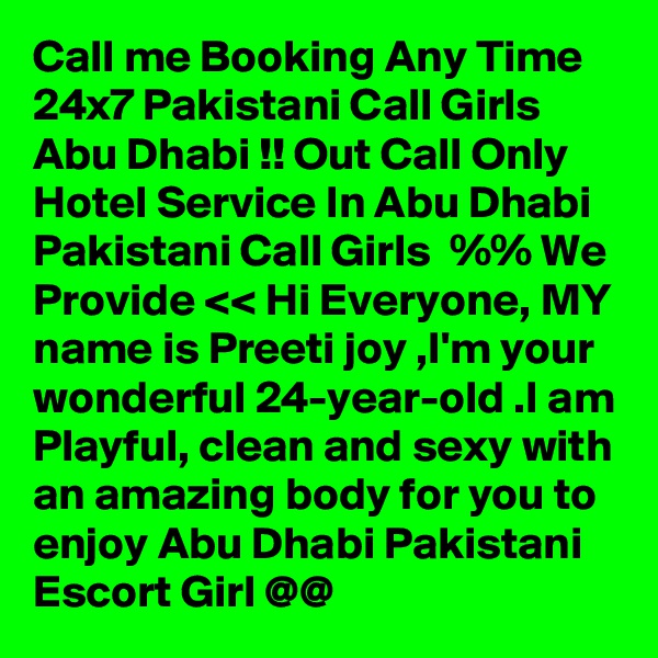 Call me Booking Any Time 24x7 Pakistani Call Girls Abu Dhabi !! Out Call Only Hotel Service In Abu Dhabi Pakistani Call Girls  %% We Provide << Hi Everyone, MY name is Preeti joy ,I'm your wonderful 24-year-old .I am Playful, clean and sexy with an amazing body for you to enjoy Abu Dhabi Pakistani Escort Girl @@