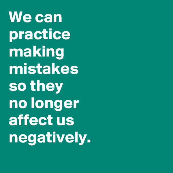We can
practice 
making
mistakes
so they
no longer
affect us
negatively.
