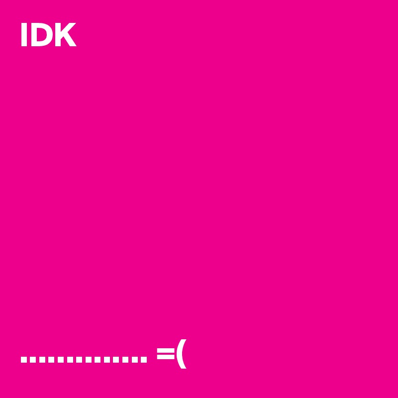 IDK








.............. =(