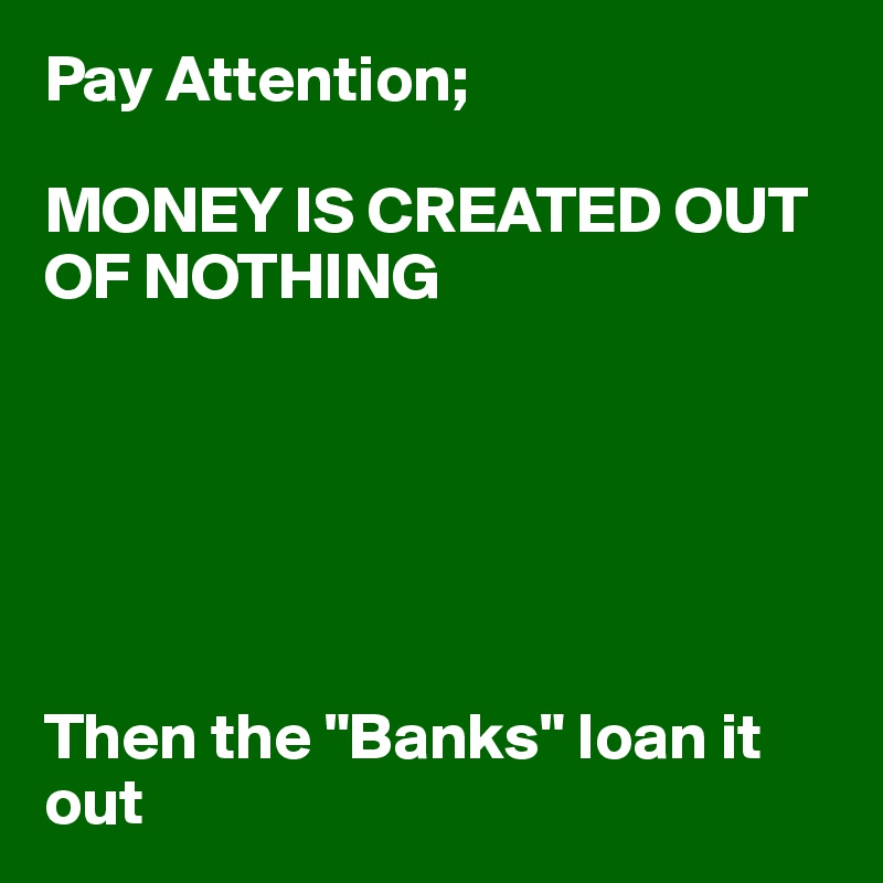 Pay Attention;

MONEY IS CREATED OUT OF NOTHING






Then the "Banks" loan it out