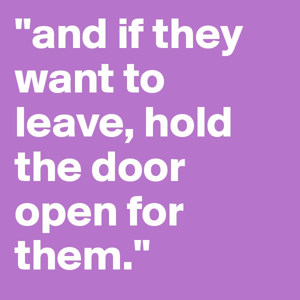 "and if they want to leave, hold the door open for them."