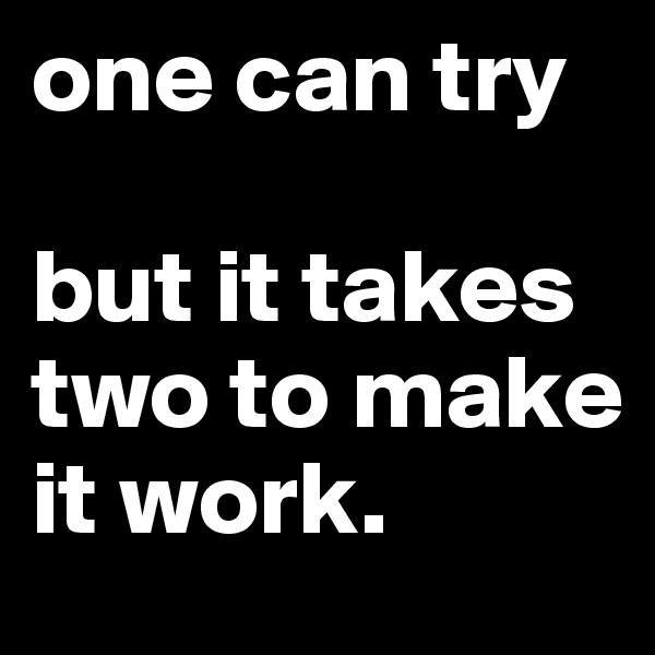 one can try

but it takes two to make it work.