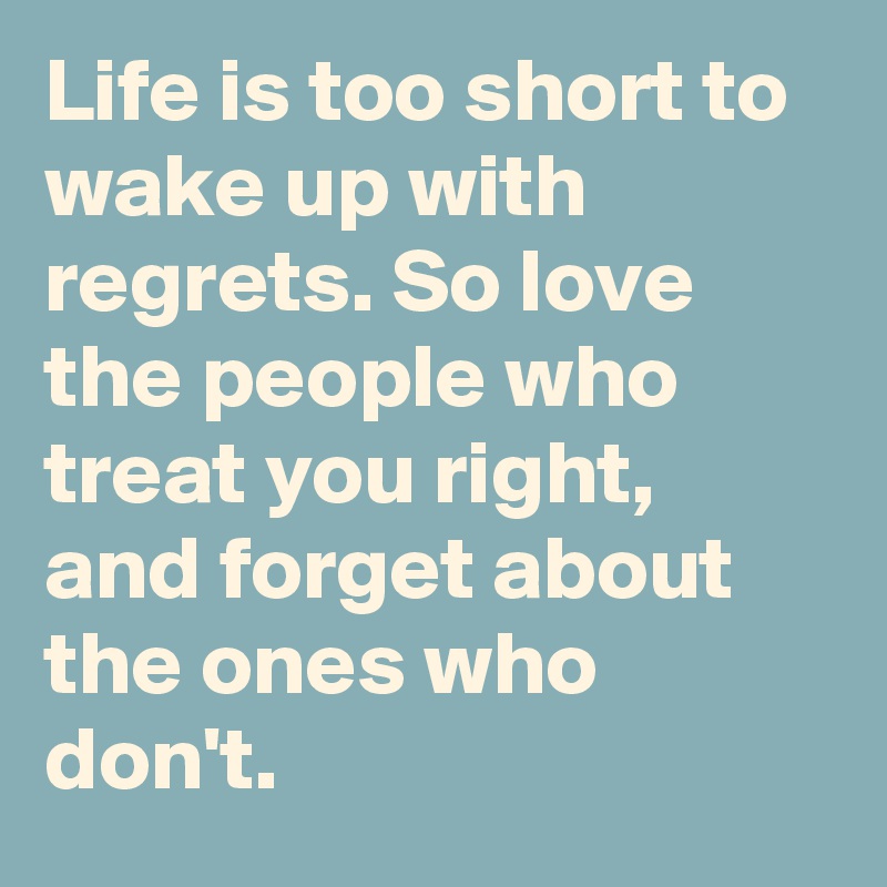 Life is too short to wake up with regrets. So love the people who treat you right, and forget about the ones who don't.