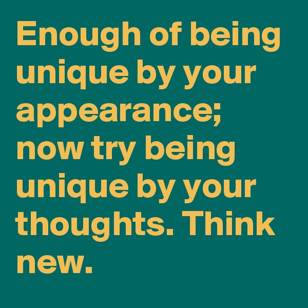 Enough of being unique by your appearance; now try being unique by your thoughts. Think new.