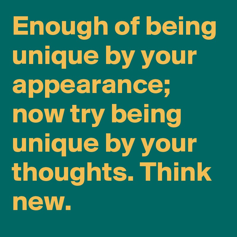 Enough of being unique by your appearance; now try being unique by your thoughts. Think new.
