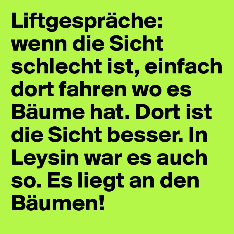 Liftgespräche: wenn die Sicht schlecht ist, einfach dort fahren wo es Bäume hat. Dort ist die Sicht besser. In Leysin war es auch so. Es liegt an den Bäumen! 