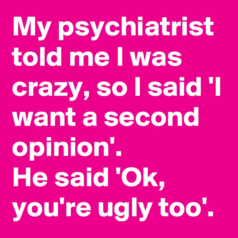 My psychiatrist told me I was crazy, so I said 'I want a second opinion'.
He said 'Ok, you're ugly too'.