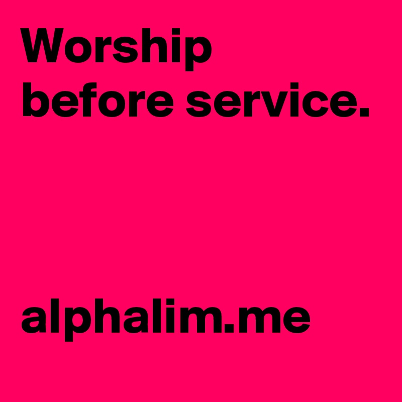 Worship before service. 



alphalim.me