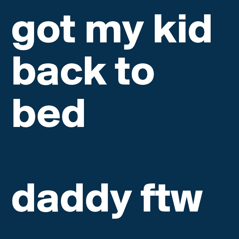 got my kid back to bed

daddy ftw
