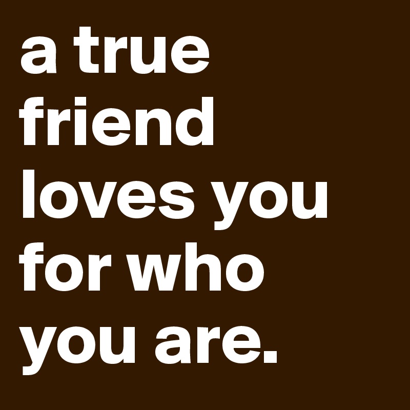 a true friend loves you for who you are.