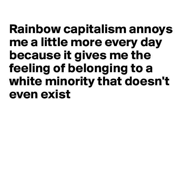 
Rainbow capitalism annoys me a little more every day because it gives me the feeling of belonging to a white minority that doesn't even exist




