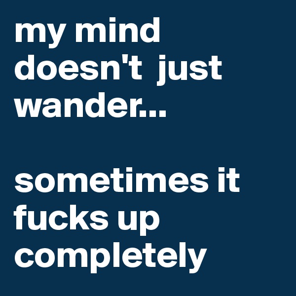 my mind doesn't  just wander...

sometimes it fucks up completely