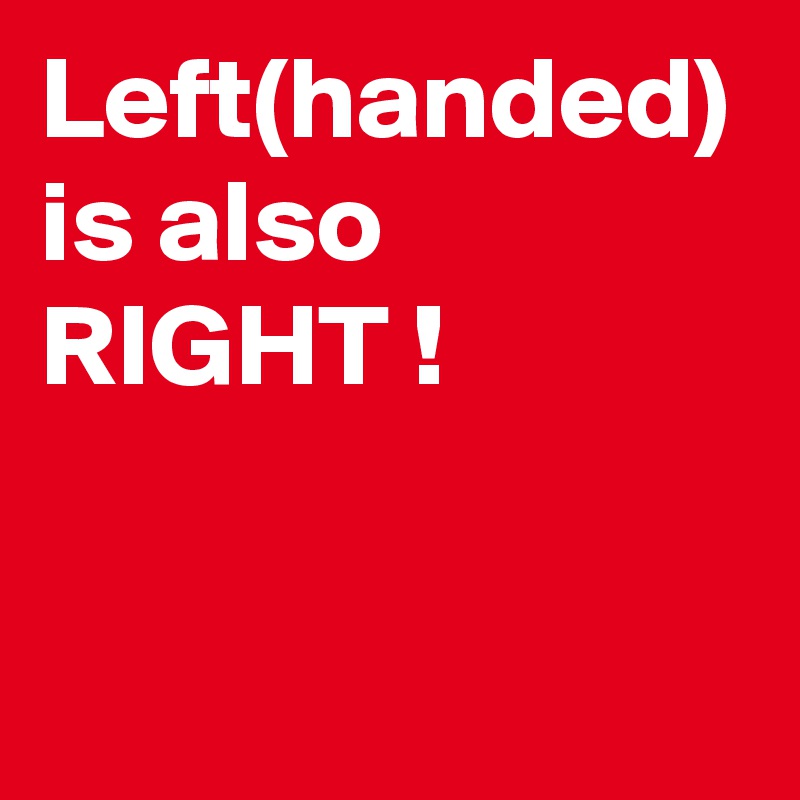Left(handed) is also RIGHT !