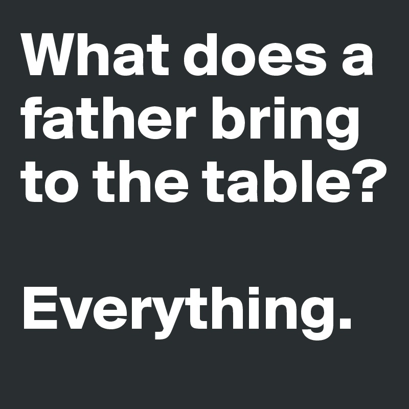 What does a father bring to the table?

Everything.
