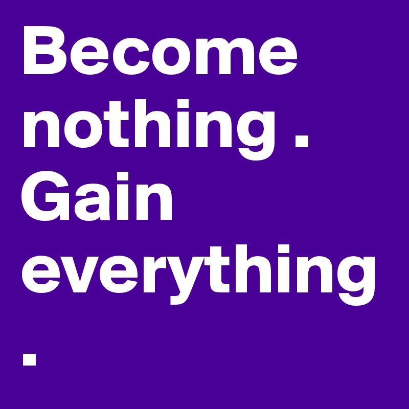 Become nothing . Gain everything.