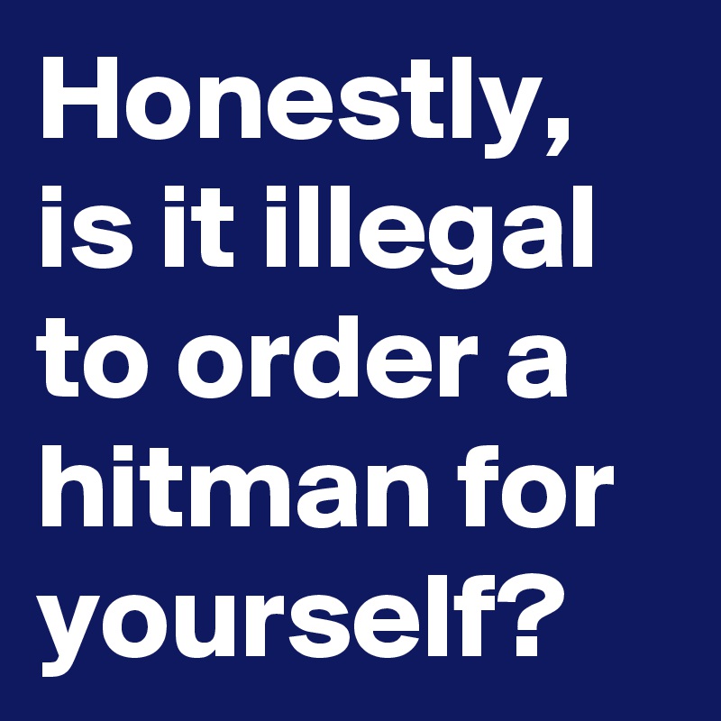 Honestly, is it illegal to order a hitman for yourself?