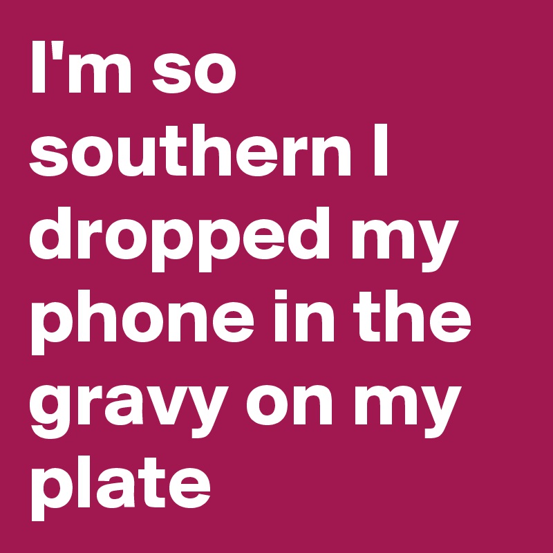 I'm so southern I dropped my phone in the gravy on my plate
