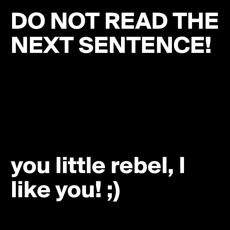 DO NOT READ THE NEXT SENTENCE!  




you little rebel, I like you! ;)