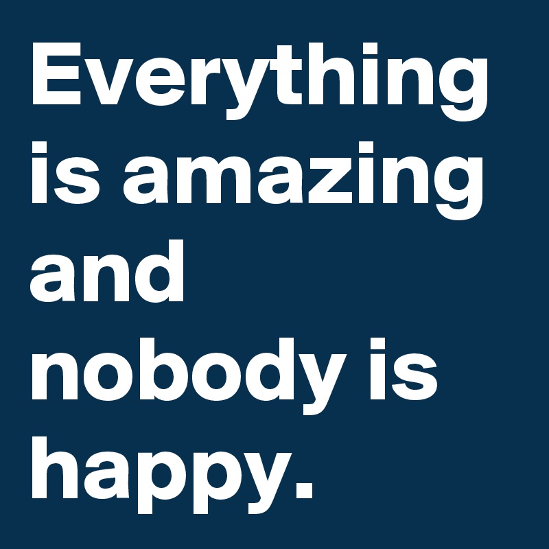 Everything is amazing and nobody is happy.