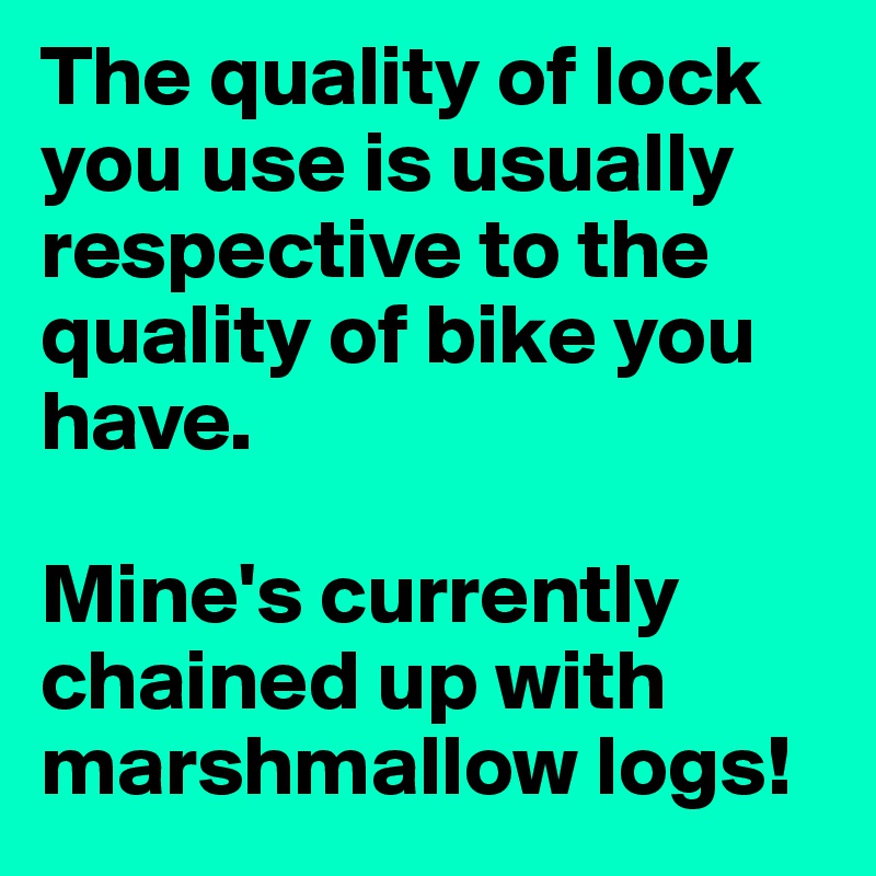 The quality of lock you use is usually respective to the quality of bike you have.

Mine's currently chained up with marshmallow logs!