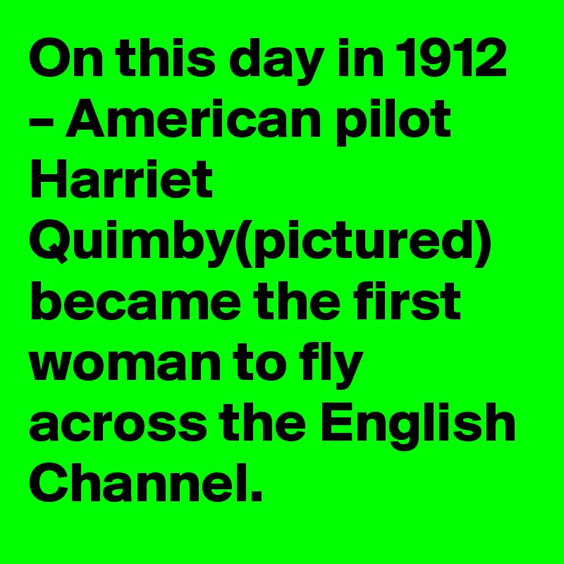 On this day in 1912 – American pilot Harriet Quimby(pictured)  became the first woman to fly across the English Channel.