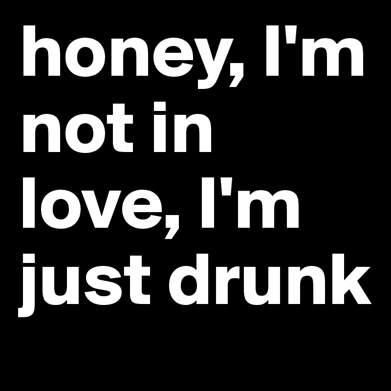 honey, I'm not in love, I'm just drunk