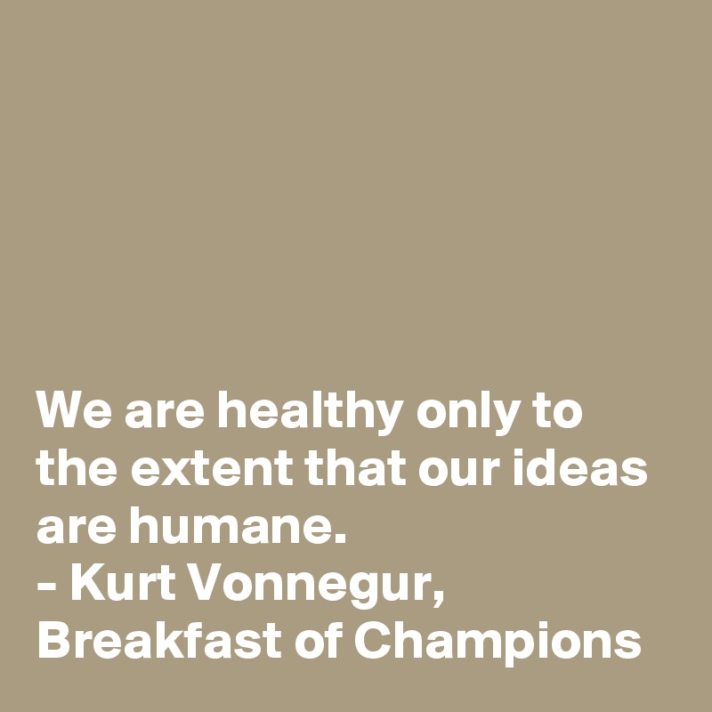 





We are healthy only to the extent that our ideas are humane.
- Kurt Vonnegur, Breakfast of Champions