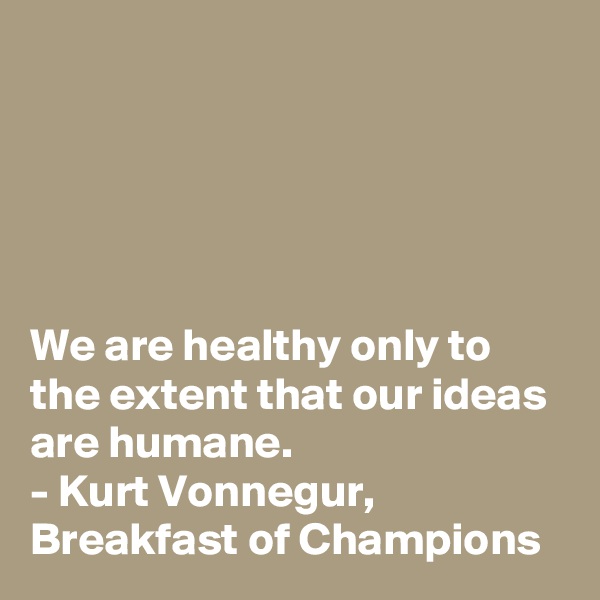 





We are healthy only to the extent that our ideas are humane.
- Kurt Vonnegur, Breakfast of Champions