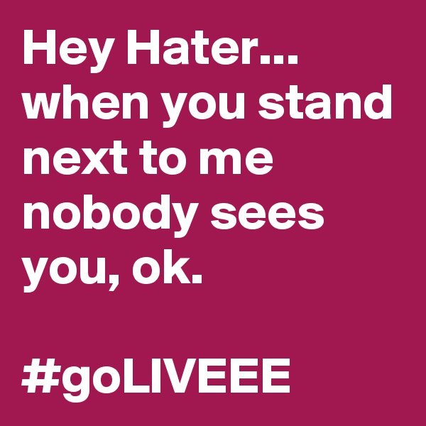 Hey Hater... when you stand next to me nobody sees you, ok.

#goLIVEEE