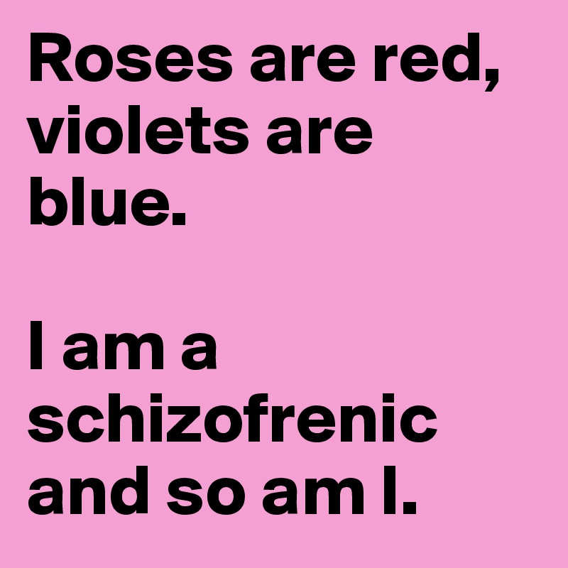 Roses are red, violets are blue. 

I am a schizofrenic and so am I. 