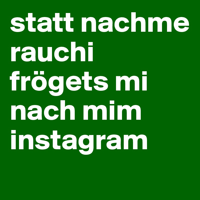 statt nachme rauchi frögets mi nach mim instagram
