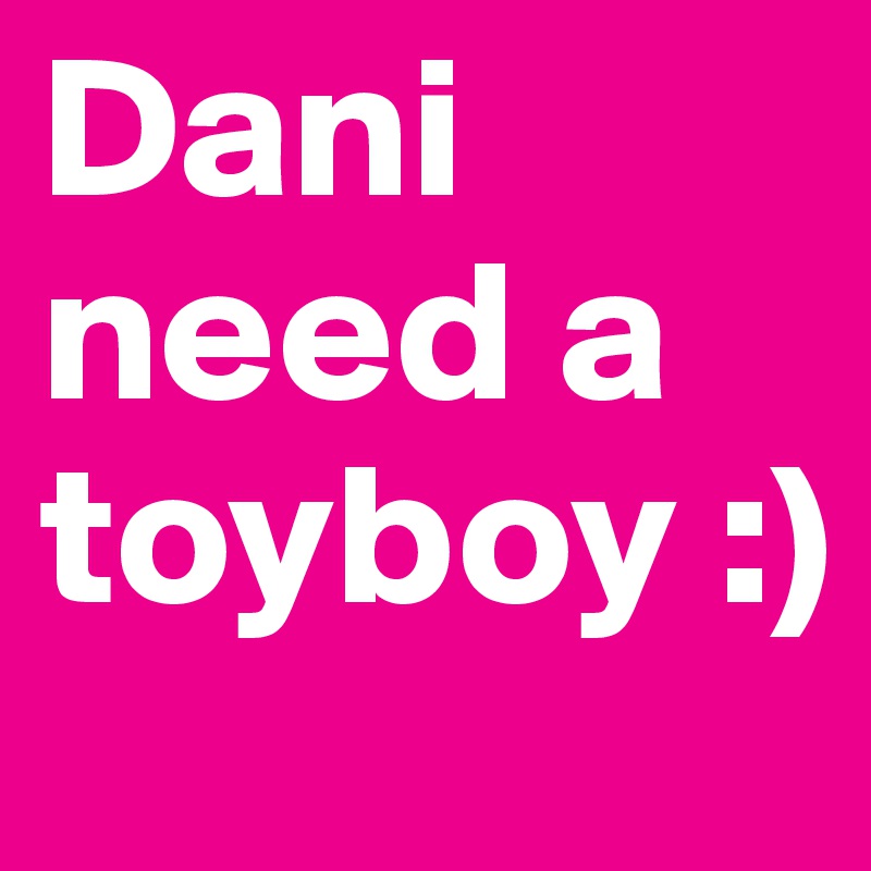 Dani need a toyboy :)
