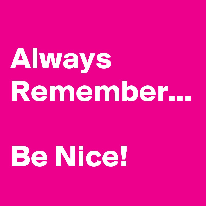 
Always Remember...

Be Nice!  