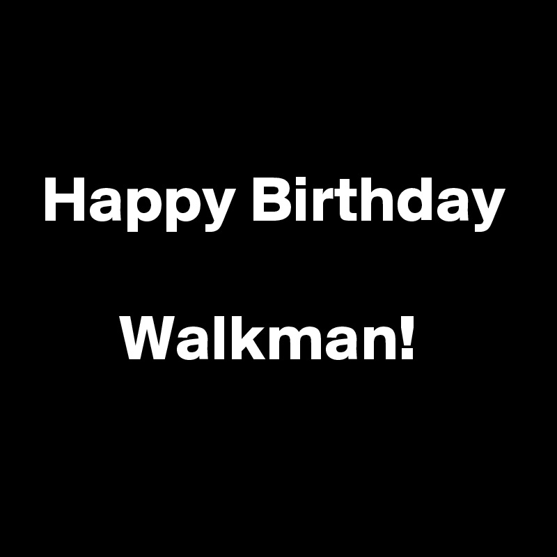 

 Happy Birthday
      
       Walkman!

