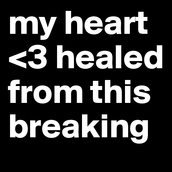 my heart <3 healed from this breaking
