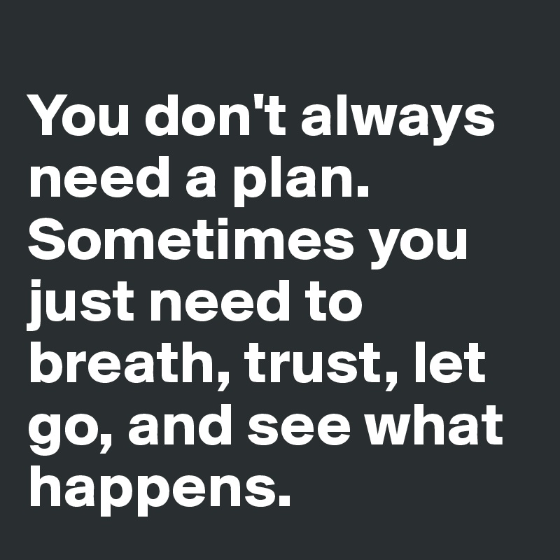 
You don't always need a plan. Sometimes you just need to breath, trust, let go, and see what happens.