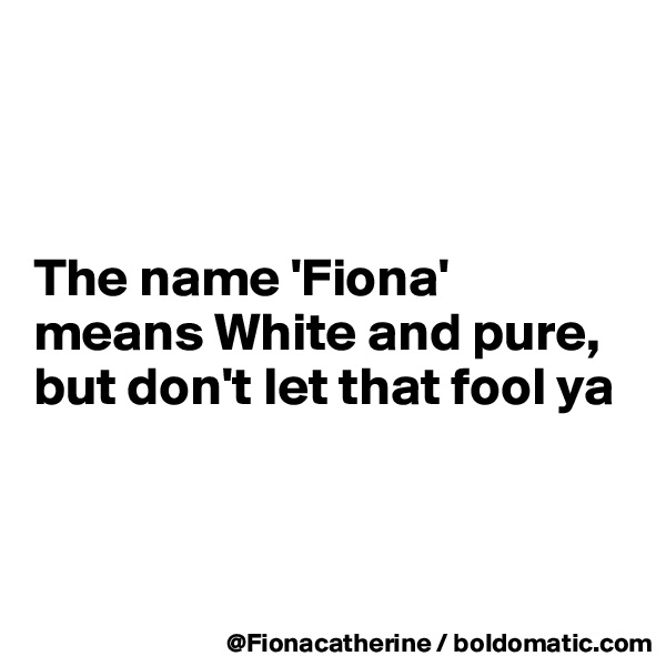 



The name 'Fiona'
means White and pure,
but don't let that fool ya



