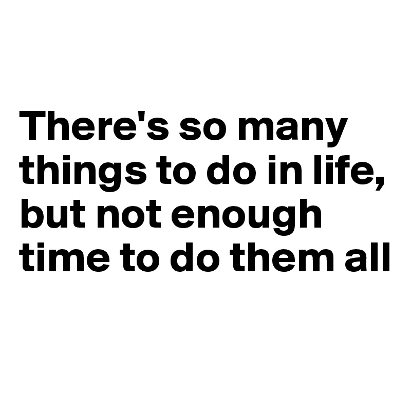 

There's so many things to do in life, but not enough time to do them all

