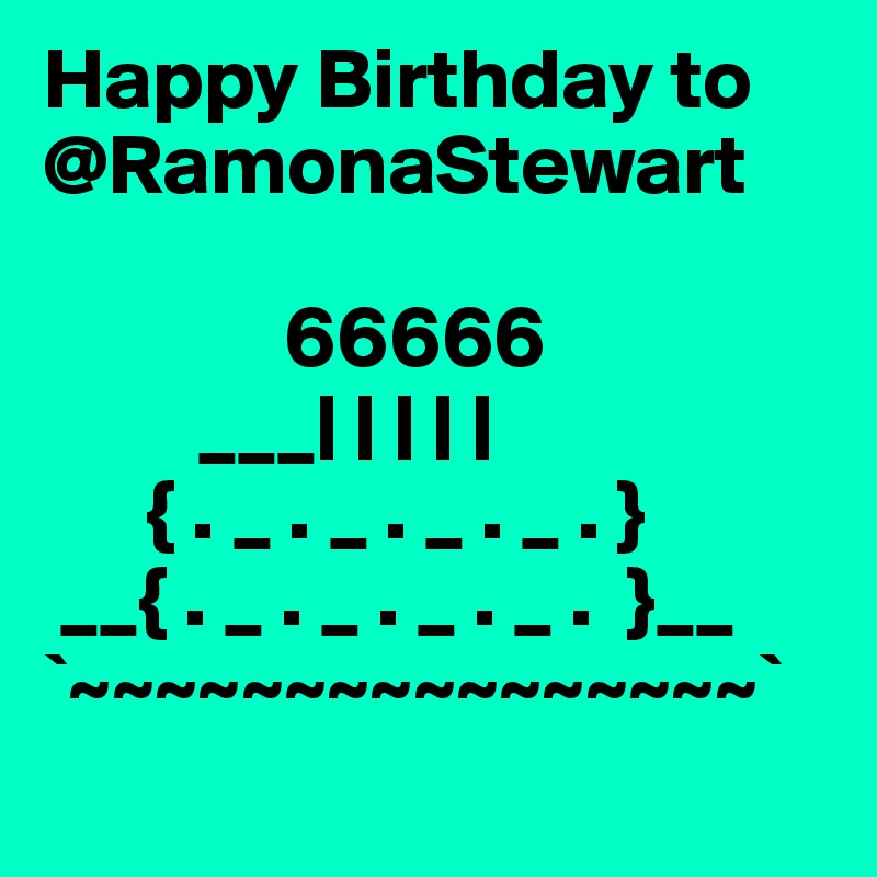 Happy Birthday to @RamonaStewart

              66666
         ___| | | | |
      { . _ . _ . _ . _ . }
 __{ . _ . _ . _ . _ .  }__
`~~~~~~~~~~~~~~~~`
